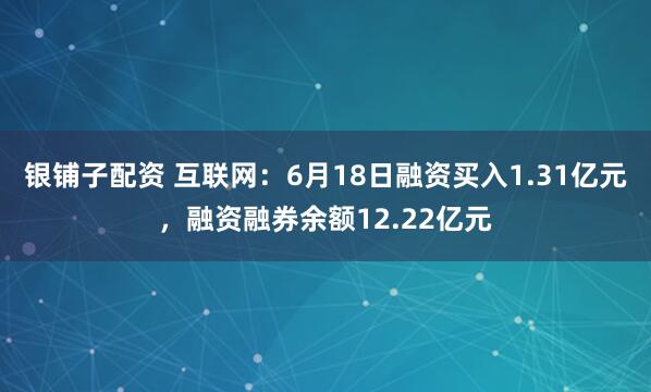 银铺子配资 互联网：6月18日融资买入1.31亿元，融资融券余额12.22亿元