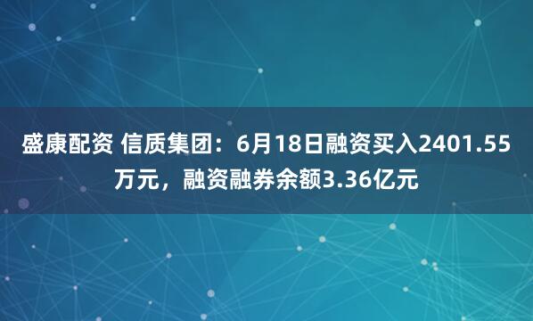 盛康配资 信质集团：6月18日融资买入2401.55万元，融资融券余额3.36亿元