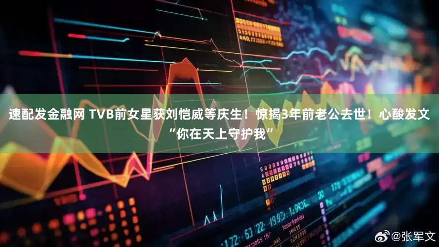 速配发金融网 TVB前女星获刘恺威等庆生！惊揭3年前老公去世！心酸发文“你在天上守护我”