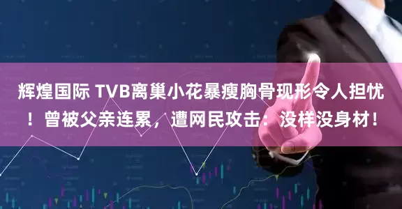 辉煌国际 TVB离巢小花暴瘦胸骨现形令人担忧！曾被父亲连累，遭网民攻击：没样没身材！