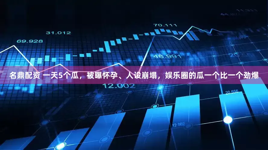 名鼎配资 一天5个瓜，被曝怀孕、人设崩塌，娱乐圈的瓜一个比一个劲爆