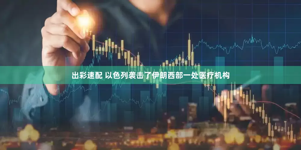出彩速配 以色列袭击了伊朗西部一处医疗机构