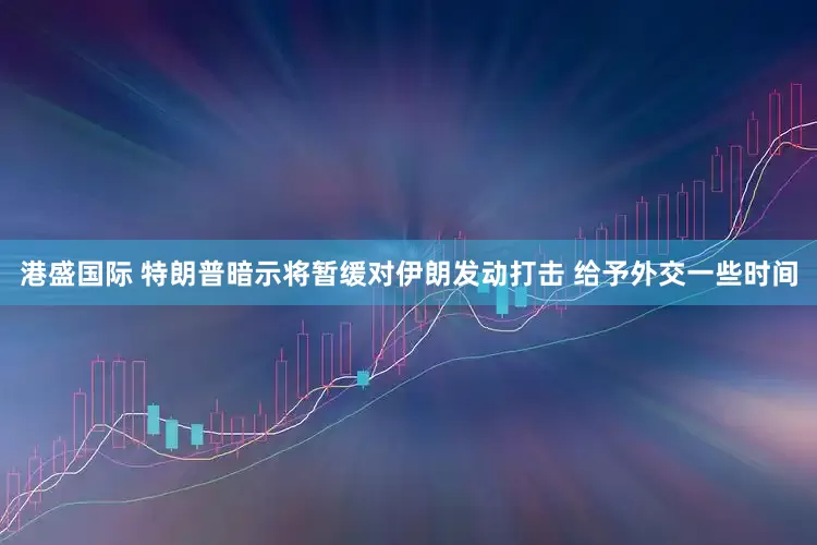 港盛国际 特朗普暗示将暂缓对伊朗发动打击 给予外交一些时间