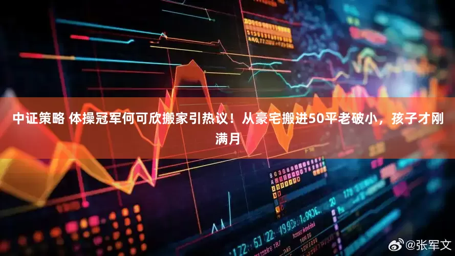 中证策略 体操冠军何可欣搬家引热议！从豪宅搬进50平老破小，孩子才刚满月