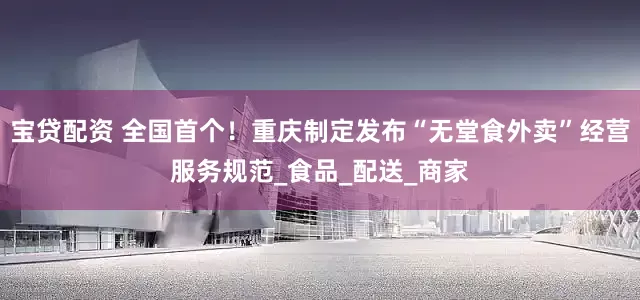 宝贷配资 全国首个！重庆制定发布“无堂食外卖”经营服务规范_食品_配送_商家
