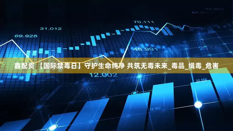 鑫配资 【国际禁毒日】守护生命纯净 共筑无毒未来_毒品_缉毒_危害