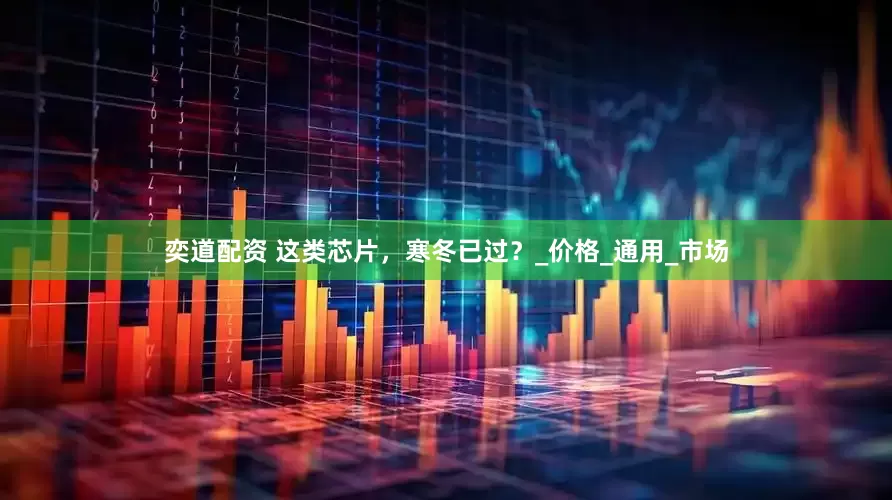奕道配资 这类芯片，寒冬已过？_价格_通用_市场