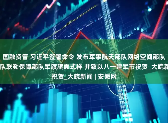 国融资管 习近平签署命令 发布军事航天部队网络空间部队信息支援部队联勤保障部队军旗旗面式样 并致以八一建军节祝贺_大皖新闻 | 安徽网