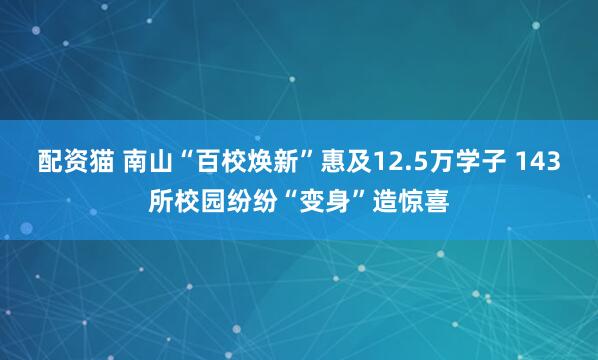 配资猫 南山“百校焕新”惠及12.5万学子 143所校园纷纷“变身”造惊喜