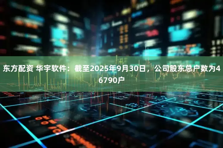 东方配资 华宇软件：截至2025年9月30日，公司股东总户数为46790户