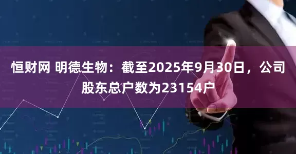 恒财网 明德生物：截至2025年9月30日，公司股东总户数为23154户