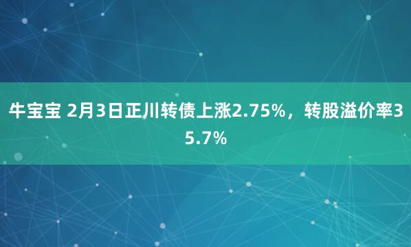 牛宝宝 2月3日正川转债上涨2.75%，转股溢价率35.7%