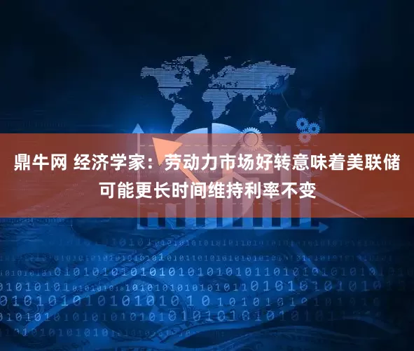 鼎牛网 经济学家：劳动力市场好转意味着美联储可能更长时间维持利率不变