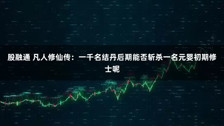 股融通 凡人修仙传：一千名结丹后期能否斩杀一名元婴初期修士呢