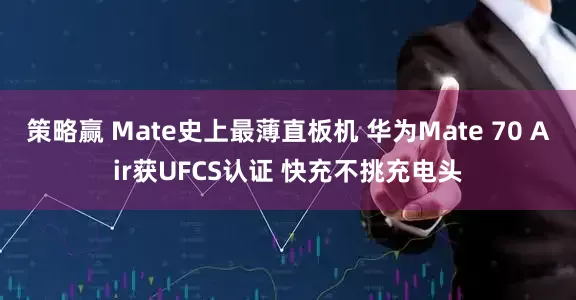 策略赢 Mate史上最薄直板机 华为Mate 70 Air获UFCS认证 快充不挑充电头