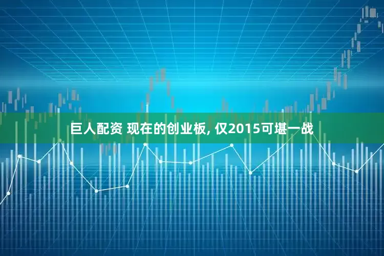 巨人配资 现在的创业板, 仅2015可堪一战