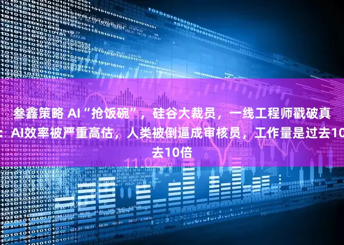 叁鑫策略 AI“抢饭碗”，硅谷大裁员，一线工程师戳破真相：AI效率被严重高估，人类被倒逼成审核员，工作量是过去10倍